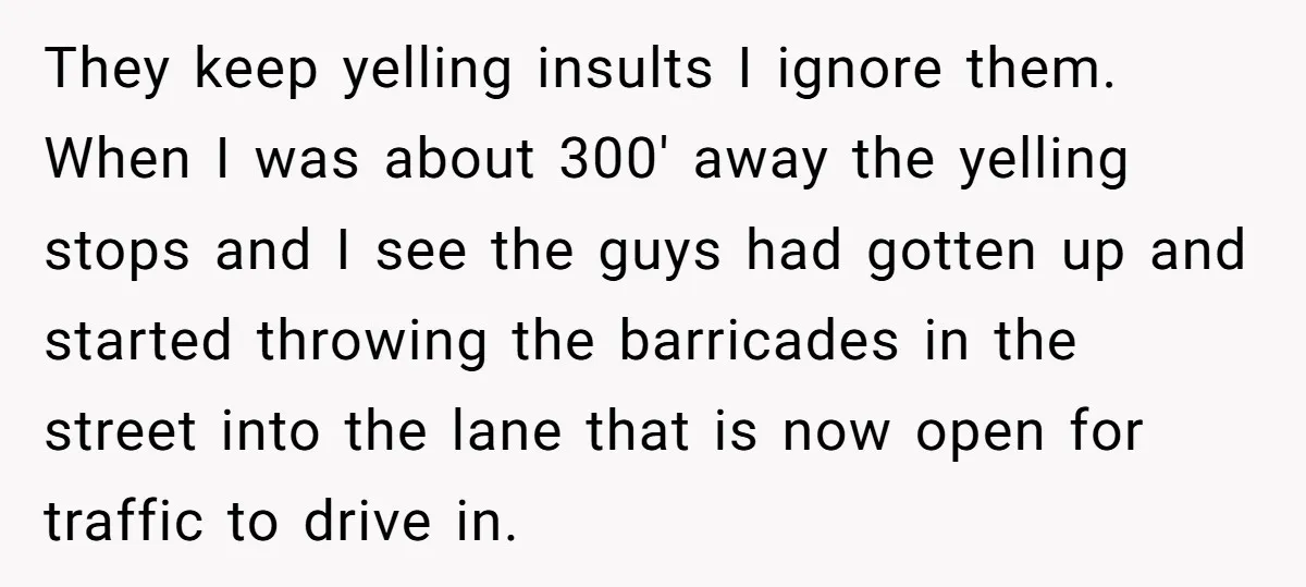 They keep yelling insults I ignore them. When I was about 300' away the yelling stops and I see the guys had gotten up and started throwing the barricades in...