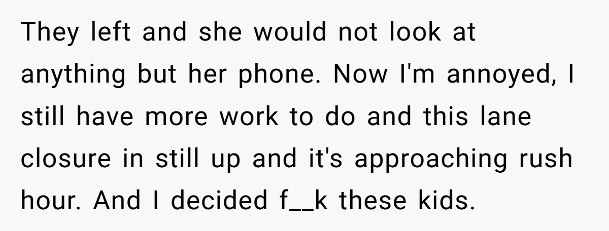They left and she would not look at anything but her phone. Now I'm annoyed, I still have more work to do and this lane closure in still up and...