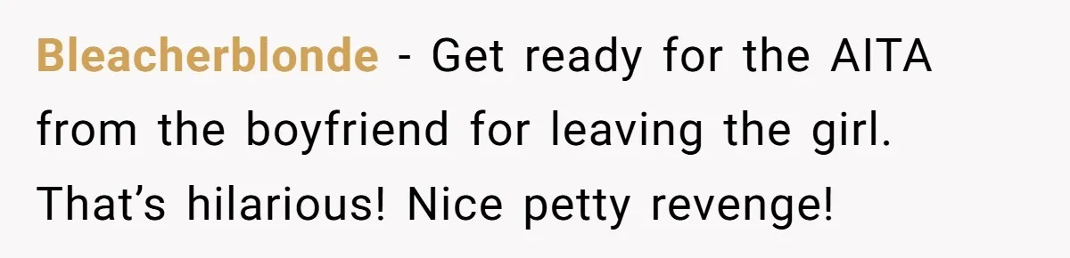 Bleacherblonde − Get ready for the AITA from the boyfriend for leaving the girl. That’s hilarious! Nice petty revenge!