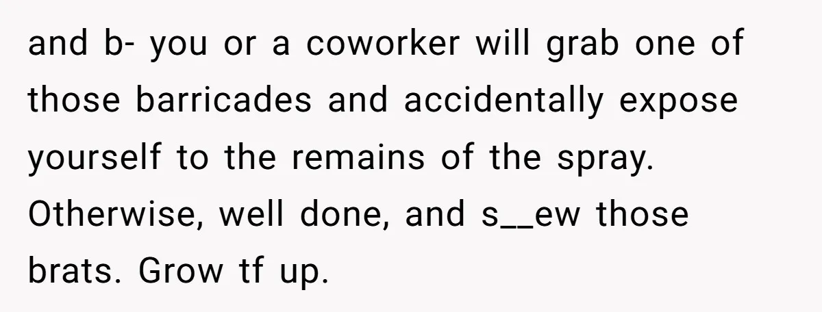 and b- you or a coworker will grab one of those barricades and accidentally expose yourself to the remains of the spray. Otherwise, well done, and s__ew those brats. Grow...