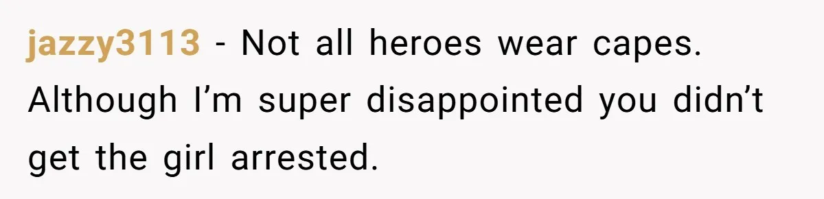 jazzy3113 − Not all heroes wear capes. Although I’m super disappointed you didn’t get the girl arrested.