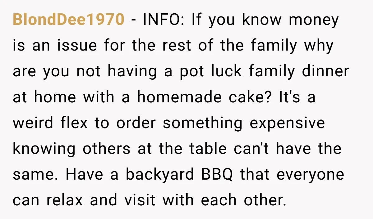 BlondDee1970 - INFO: If you know money is an issue for the rest of the family why are you not having a pot luck family dinner at home with a...