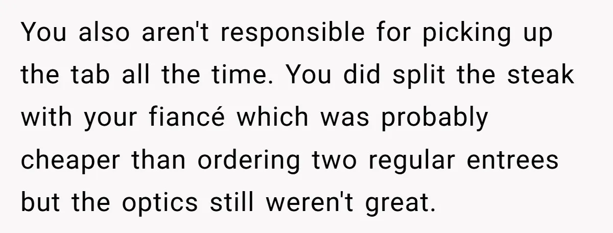 You also aren't responsible for picking up the tab all the time. You did split the steak with your fiancé which was probably cheaper than ordering two regular entrees but...