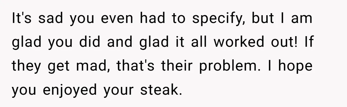It's sad you even had to specify, but I am glad you did and glad it all worked out! If they get mad, that's their problem. I hope you enjoyed...
