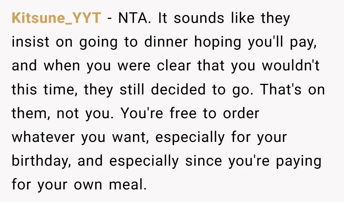 Kitsune_YYT - NTA. It sounds like they insist on going to dinner hoping you'll pay, and when you were clear that you wouldn't this time, they still decided to go....