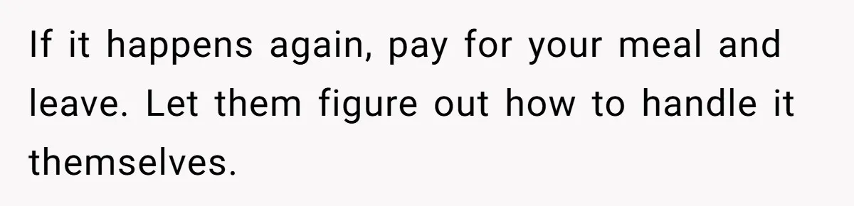 If it happens again, pay for your meal and leave. Let them figure out how to handle it themselves.