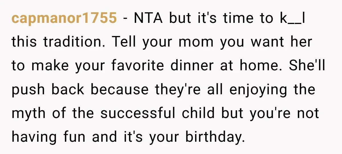 capmanor1755 - NTA but it's time to k__l this tradition. Tell your mom you want her to make your favorite dinner at home. She'll push back because they're all enjoying...