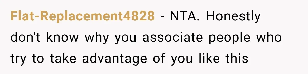 Flat-Replacement4828 - NTA. Honestly don't know why you associate people who try to take advantage of you like this