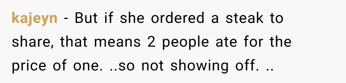 kajeyn - But if she ordered a steak to share, that means 2 people ate for the price of one. ..so not showing off. ..