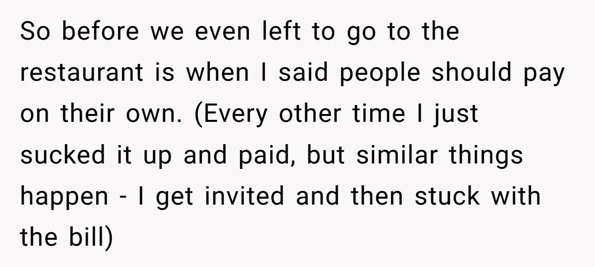 So before we even left to go to the restaurant is when I said people should pay on their own. (Every other time I just sucked it up and paid,...