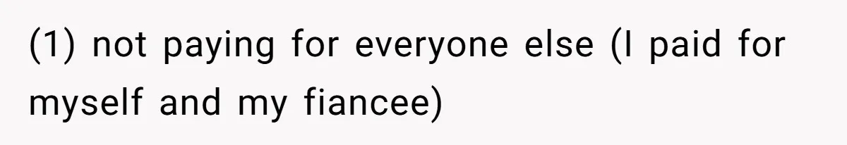 (1) not paying for everyone else (I paid for myself and my fiancee)
