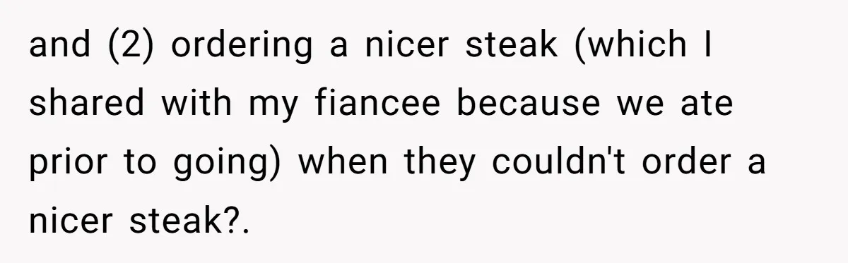 and (2) ordering a nicer steak (which I shared with my fiancee because we ate prior to going) when they couldn't order a nicer steak?.