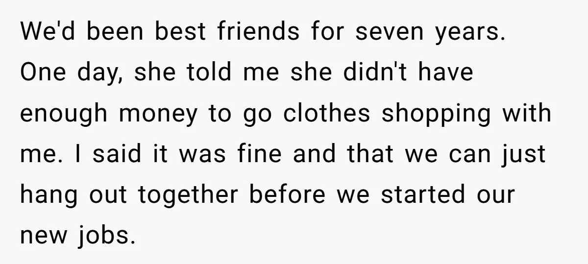 We'd been best friends for seven years. One day, she told me she didn't have enough money to go clothes shopping with me. I said it was fine and that...