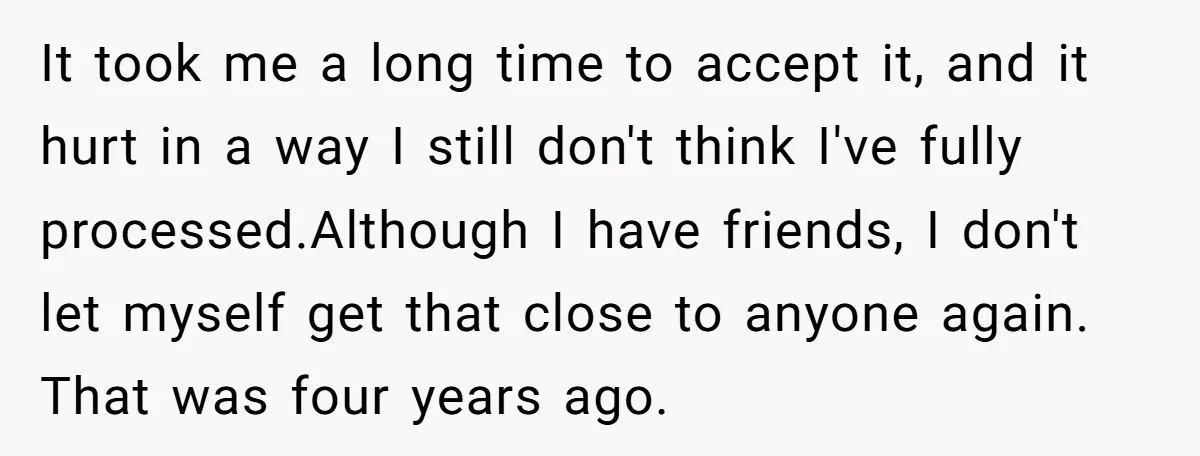 It took me a long time to accept it, and it hurt in a way I still don't think I've fully processed.Although I have friends, I don't let myself get...
