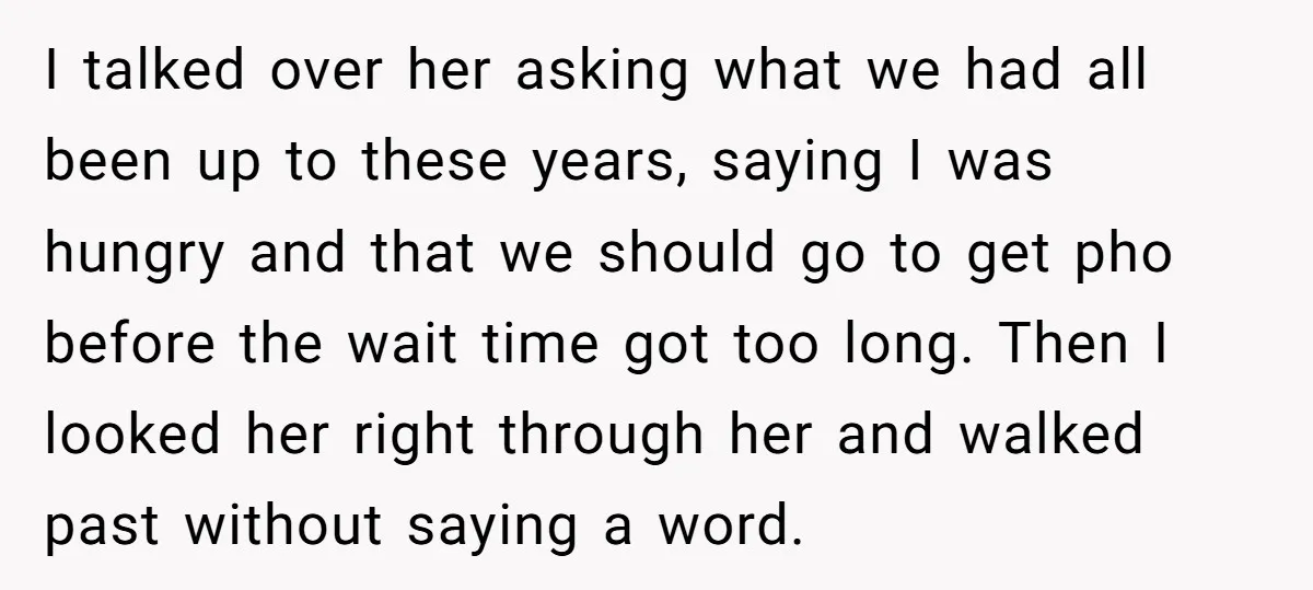 I talked over her asking what we had all been up to these years, saying I was hungry and that we should go to get pho before the wait time...