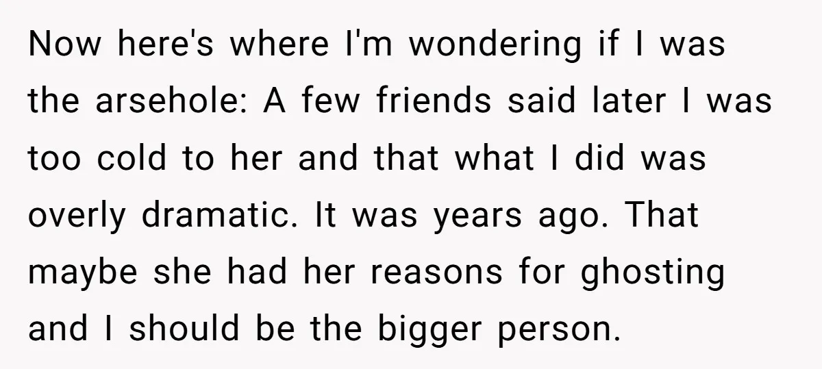 Now here's where I'm wondering if I was the arsehole: A few friends said later I was too cold to her and that what I did was overly dramatic. It...