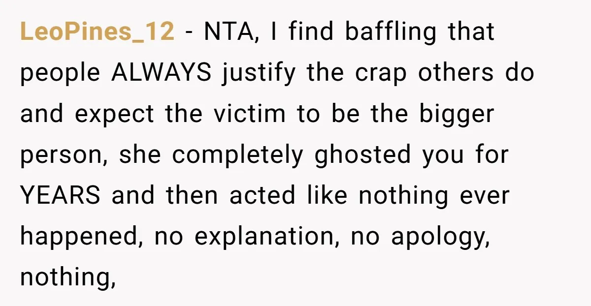 LeoPines_12 − NTA, I find baffling that people ALWAYS justify the crap others do and expect the victim to be the bigger person, she completely ghosted you for YEARS and...