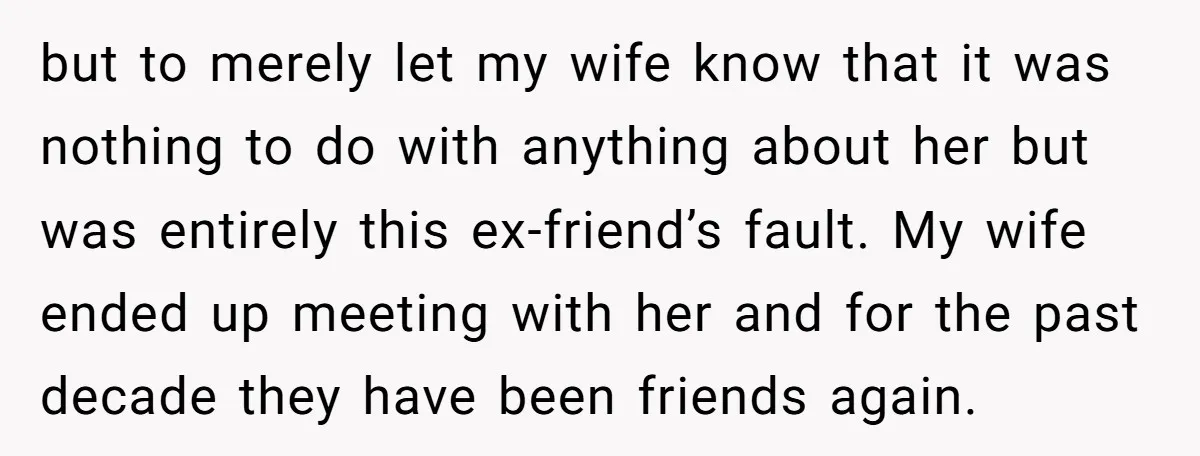 but to merely let my wife know that it was nothing to do with anything about her but was entirely this ex-friend’s fault. My wife ended up meeting with her...