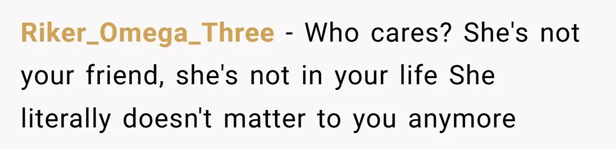 Riker_Omega_Three − Who cares? She's not your friend, she's not in your life She literally doesn't matter to you anymore