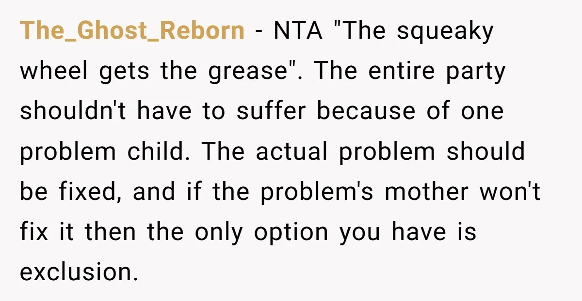 The_Ghost_Reborn - NTA "The squeaky wheel gets the grease". The entire party shouldn't have to suffer because of one problem child. The actual problem should be fixed, and if the...