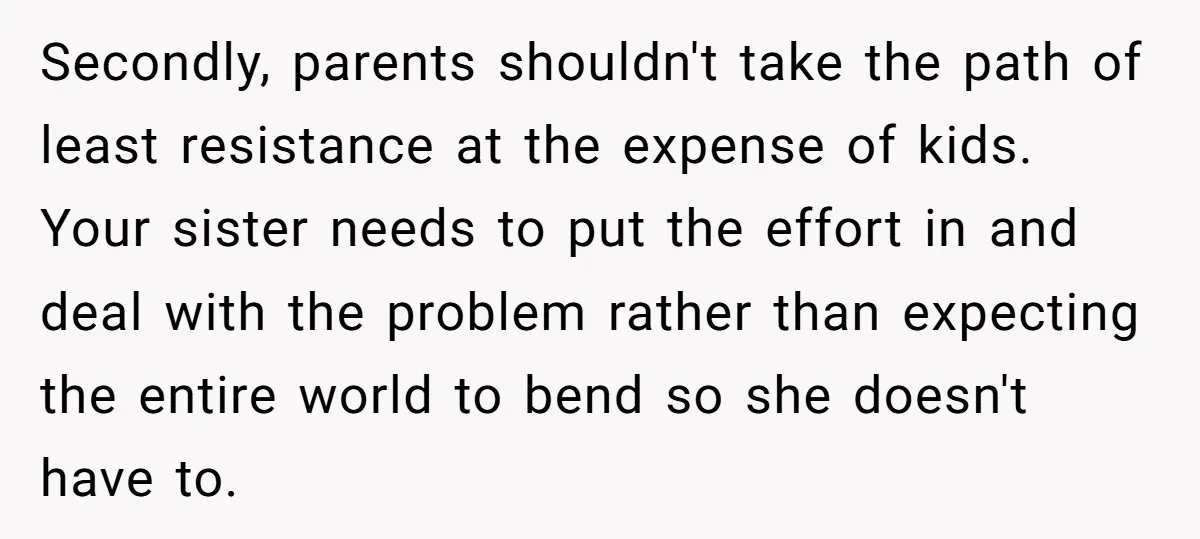 Secondly, parents shouldn't take the path of least resistance at the expense of kids. Your sister needs to put the effort in and deal with the problem rather than expecting...