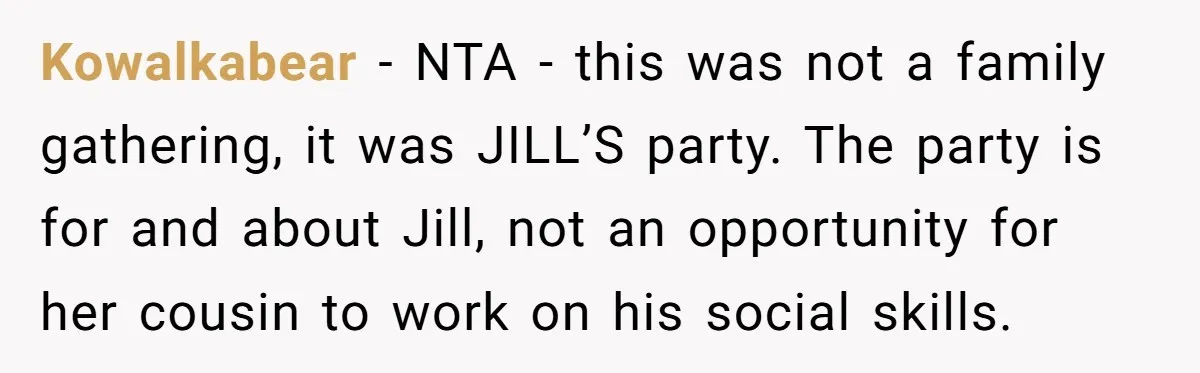 Kowalkabear - NTA - this was not a family gathering, it was JILL’S party. The party is for and about Jill, not an opportunity for her cousin to work on...