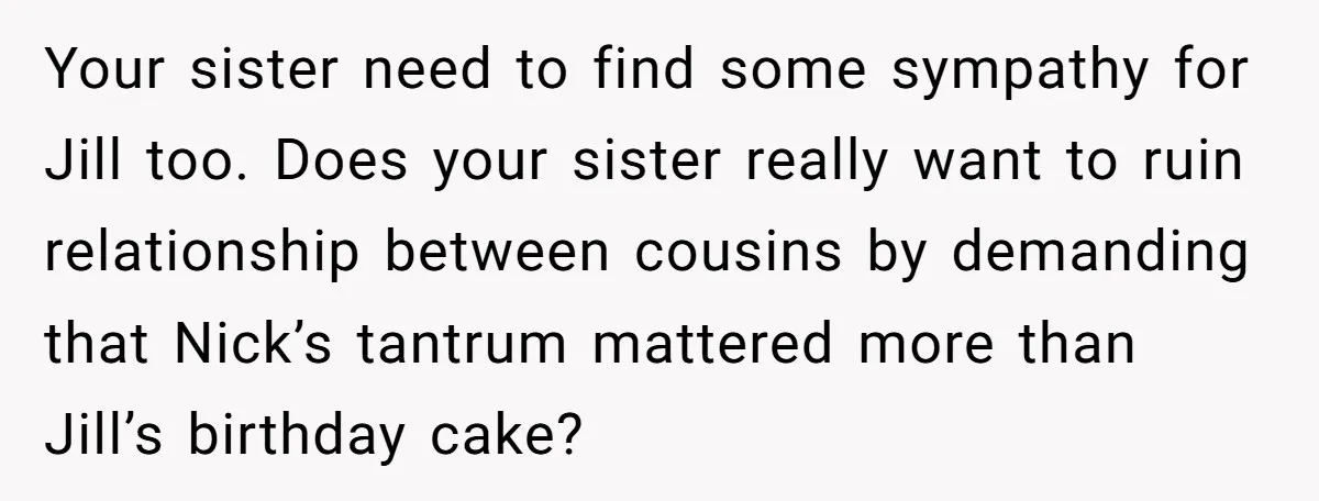 Your sister need to find some sympathy for Jill too. Does your sister really want to ruin relationship between cousins by demanding that Nick’s tantrum mattered more than Jill’s birthday...