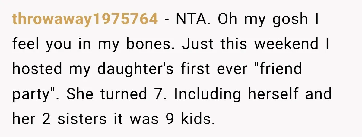 throwaway1975764 - NTA. Oh my gosh I feel you in my bones. Just this weekend I hosted my daughter's first ever "friend party". She turned 7. Including herself and her...