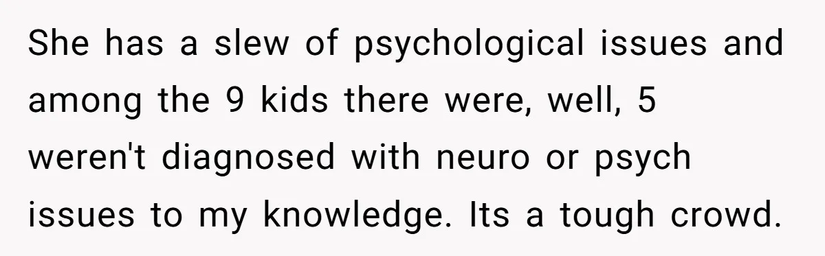 She has a slew of psychological issues and among the 9 kids there were, well, 5 weren't diagnosed with neuro or psych issues to my knowledge. Its a tough crowd.