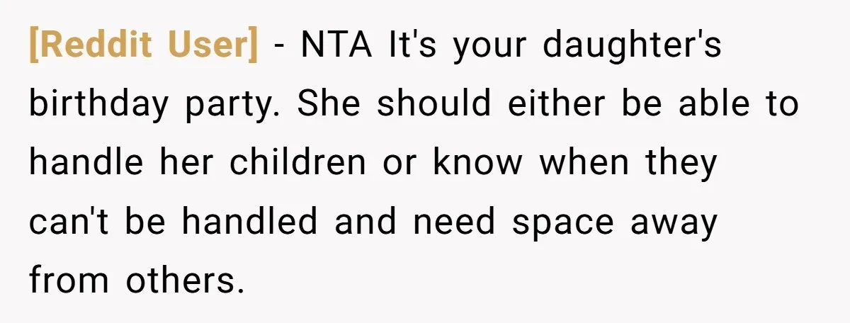 [Reddit User] - NTA It's your daughter's birthday party. She should either be able to handle her children or know when they can't be handled and need space away from...