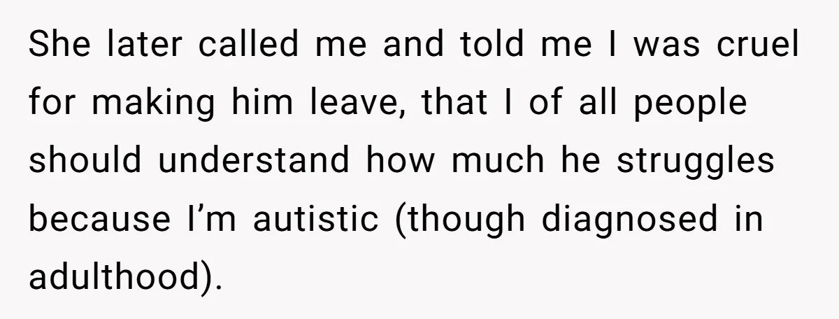 She later called me and told me I was cruel for making him leave, that I of all people should understand how much he struggles because I’m autistic (though diagnosed...