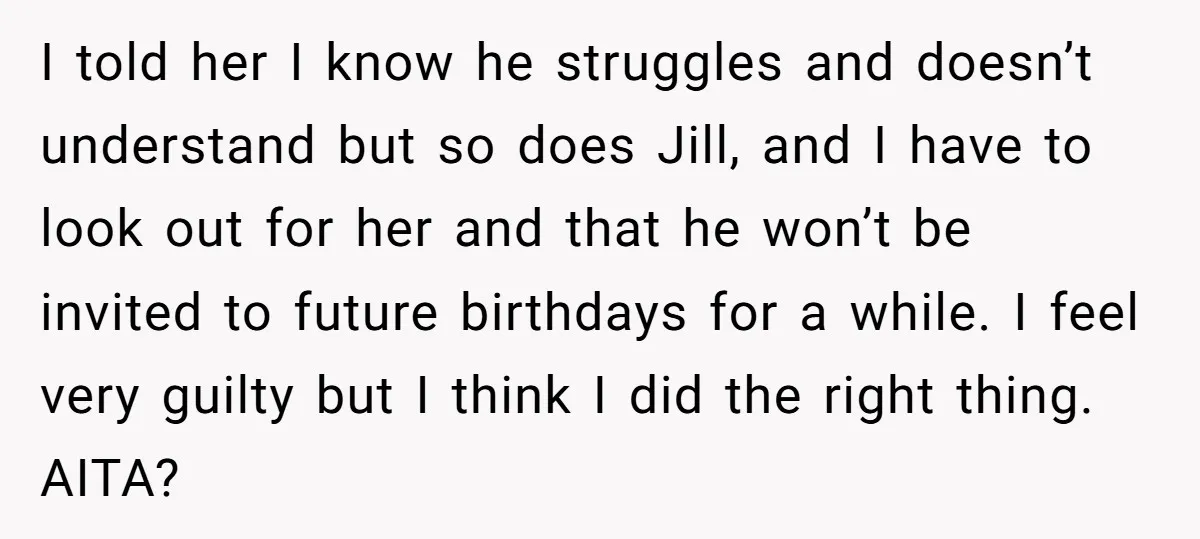 I told her I know he struggles and doesn’t understand but so does Jill, and I have to look out for her and that he won’t be invited to future...