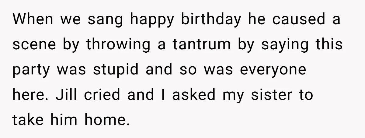 When we sang happy birthday he caused a scene by throwing a tantrum by saying this party was stupid and so was everyone here. Jill cried and I asked my...