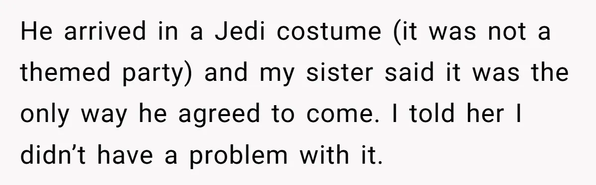 He arrived in a Jedi costume (it was not a themed party) and my sister said it was the only way he agreed to come. I told her I didn’t...