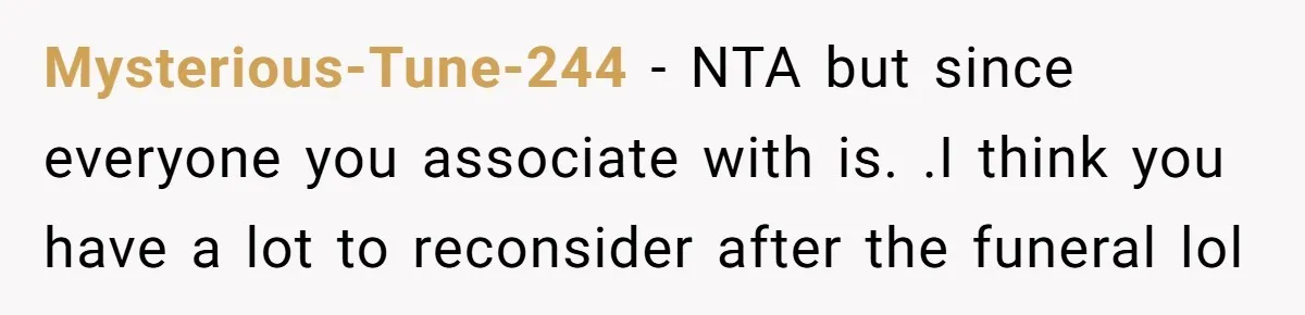 Mysterious-Tune-244 − NTA but since everyone you associate with is. .I think you have a lot to reconsider after the funeral lol