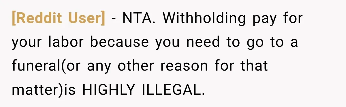 [Reddit User] − NTA. Withholding pay for your labor because you need to go to a funeral(or any other reason for that matter)is HIGHLY ILLEGAL.