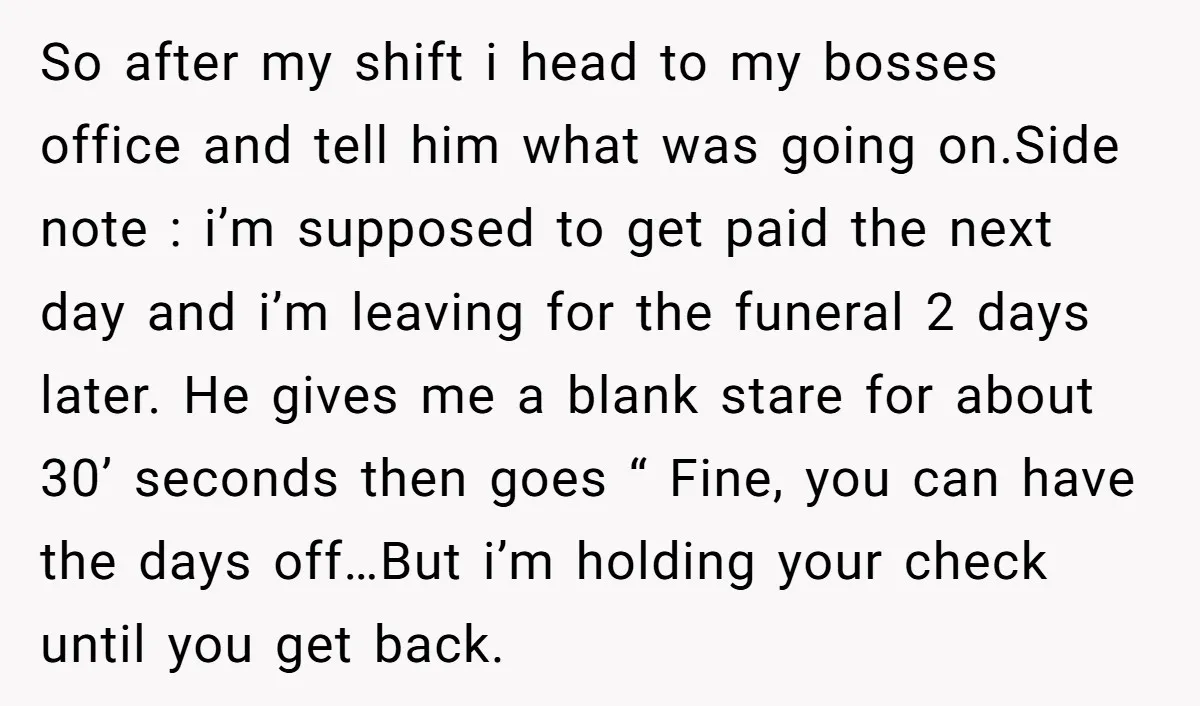 So after my shift i head to my bosses office and tell him what was going on.Side note : i’m supposed to get paid the next day and i’m leaving...
