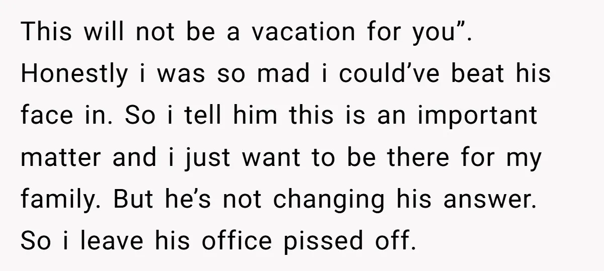 This will not be a vacation for you”. Honestly i was so mad i could’ve beat his face in. So i tell him this is an important matter and i...