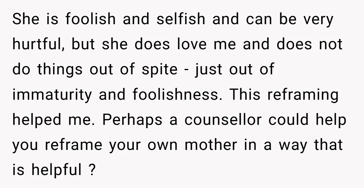 She is foolish and selfish and can be very hurtful, but she does love me and does not do things out of spite - just out of immaturity and foolishness....