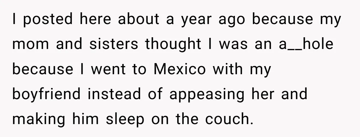 I posted here about a year ago because my mom and sisters thought I was an a__hole because I went to Mexico with my boyfriend instead of appeasing her and...