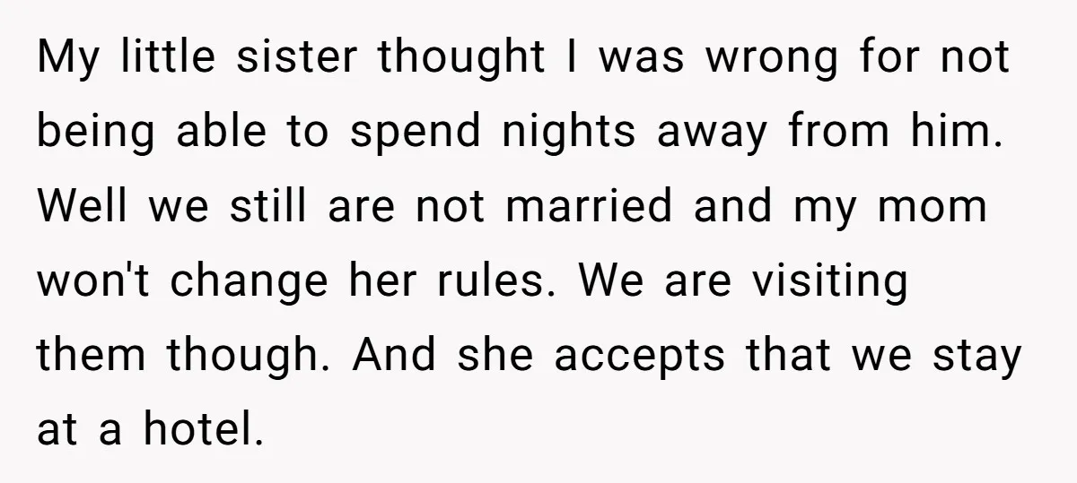 My little sister thought I was wrong for not being able to spend nights away from him. Well we still are not married and my mom won't change her rules....