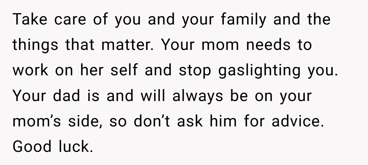 Take care of you and your family and the things that matter. Your mom needs to work on her self and stop gaslighting you. Your dad is and will always...