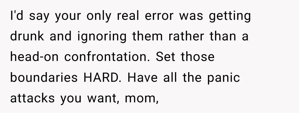 I'd say your only real error was getting drunk and ignoring them rather than a head-on confrontation. Set those boundaries HARD. Have all the panic attacks you want, mom,