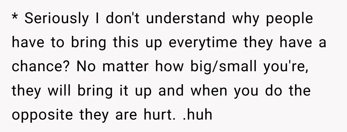 * Seriously I don't understand why people have to bring this up everytime they have a chance? No matter how big/small you're, they will bring it up and when you...