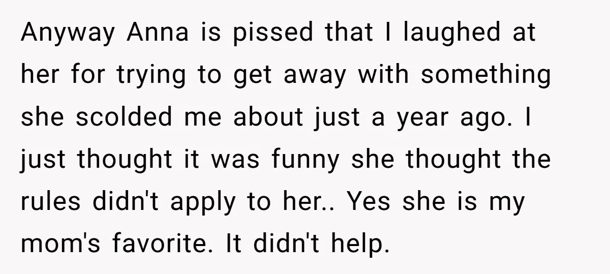 Anyway Anna is pissed that I laughed at her for trying to get away with something she scolded me about just a year ago. I just thought it was funny...