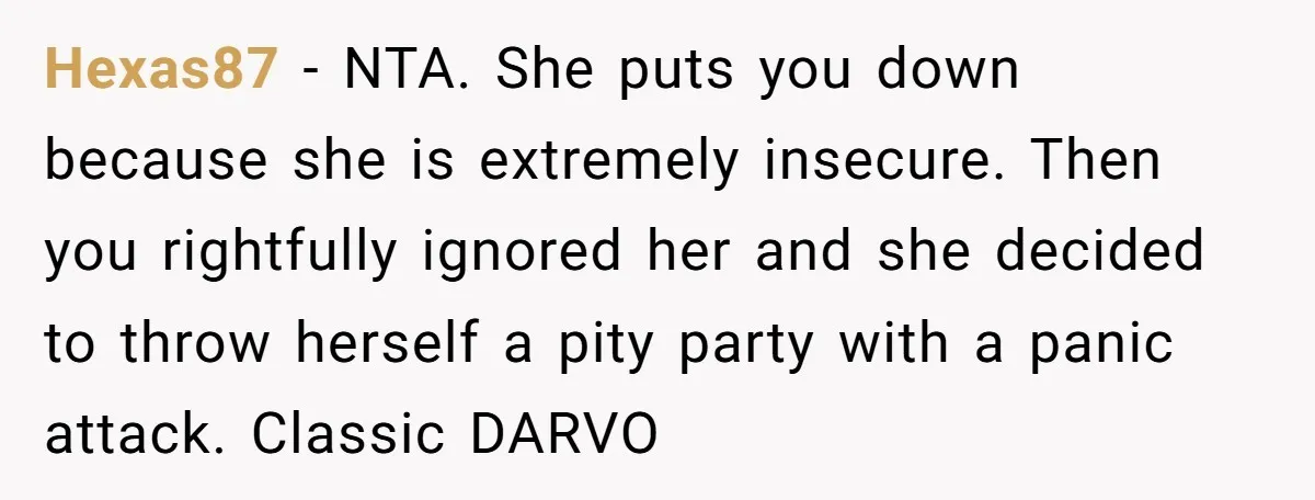 Hexas87 - NTA. She puts you down because she is extremely insecure. Then you rightfully ignored her and she decided to throw herself a pity party with a panic attack....