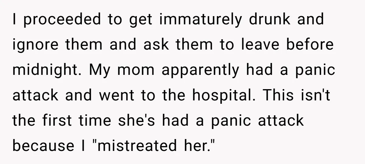 I proceeded to get immaturely drunk and ignore them and ask them to leave before midnight. My mom apparently had a panic attack and went to the hospital. This isn't...
