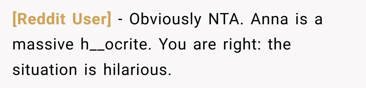 [Reddit User] − Obviously NTA. Anna is a massive h__ocrite. You are right: the situation is hilarious.