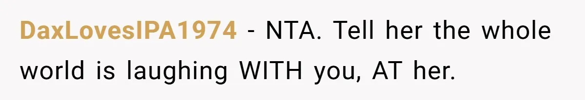 DaxLovesIPA1974 − NTA. Tell her the whole world is laughing WITH you, AT her.