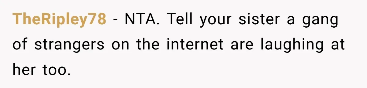 TheRipley78 − NTA. Tell your sister a gang of strangers on the internet are laughing at her too.